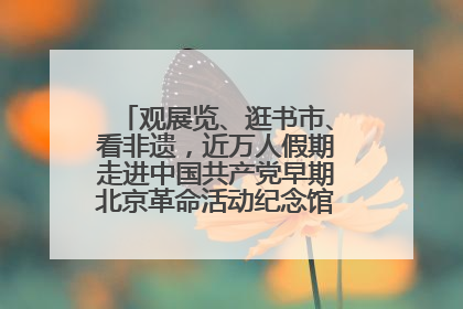 观展览、逛书市、看非遗,近万人假期走进中国共产党早期北京革命活动纪念馆解锁参观新体验
