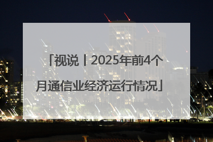 视说丨2025年前4个月通信业经济运行情况
