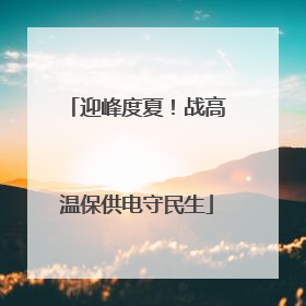 迎峰度夏！战高温保供电守民生