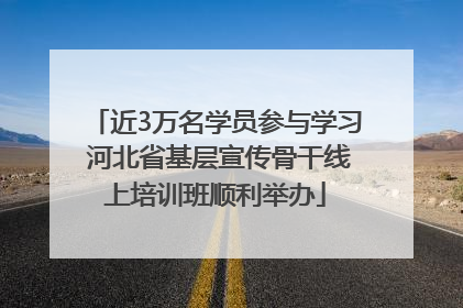 近3万名学员参与学习 河北省基层宣传骨干线上培训班顺利举办