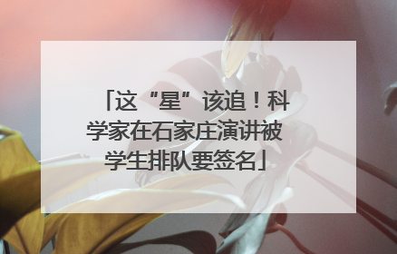 这“星”该追！科学家在石家庄演讲被学生排队要签名