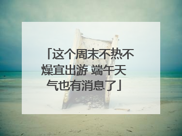 这个周末不热不燥宜出游 端午天气也有消息了