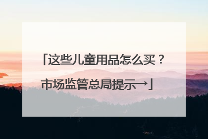 这些儿童用品怎么买？市场监管总局提示→