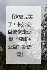 这夏完美了！长沙公益健步走点燃“健康+公益”新热潮