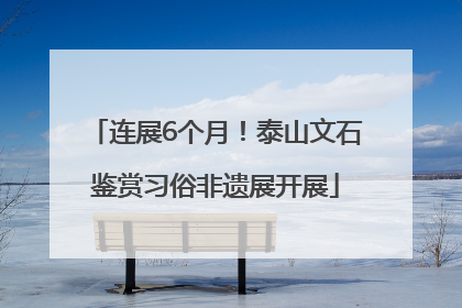 连展6个月！泰山文石鉴赏习俗非遗展开展