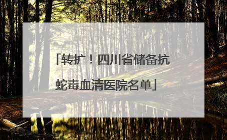 转扩！四川省储备抗蛇毒血清医院名单