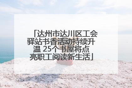 达州市达川区工会驿站书香活动持续升温 25个书屋将点亮职工阅读新生活