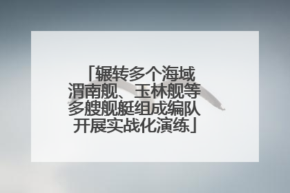 辗转多个海域 渭南舰、玉林舰等多艘舰艇组成编队开展实战化演练