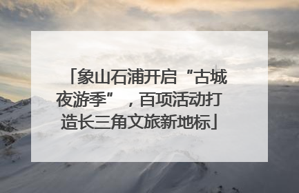 象山石浦开启“古城夜游季”，百项活动打造长三角文旅新地标