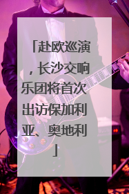 赴欧巡演，长沙交响乐团将首次出访保加利亚、奥地利