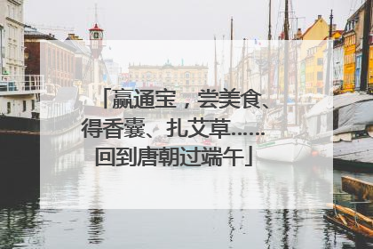 赢通宝，尝美食、得香囊、扎艾草……回到唐朝过端午