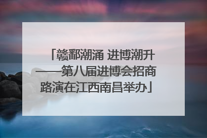 赣鄱潮涌 进博潮升——第八届进博会招商路演在江西南昌举办