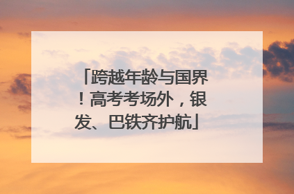 跨越年龄与国界！高考考场外，银发、巴铁齐护航