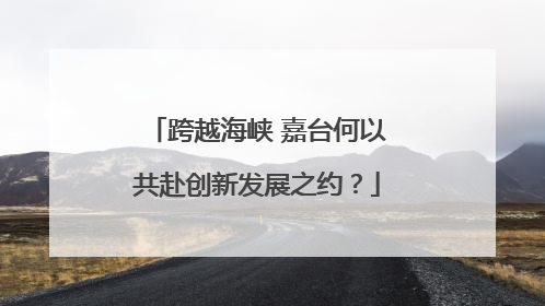 跨越海峡 嘉台何以共赴创新发展之约？