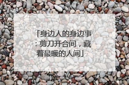 身边人的身边事：剪刀开合间，藏着最暖的人间