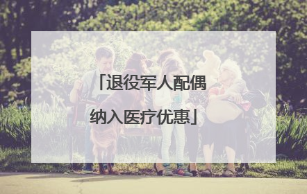 退役军人配偶纳入医疗优惠