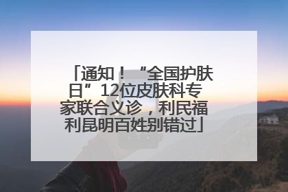 通知！“全国护肤日”12位皮肤科专家联合义诊，利民福利昆明百姓别错过