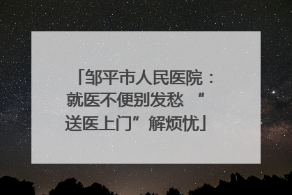 邹平市人民医院：就医不便别发愁 “送医上门”解烦忧