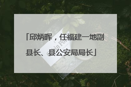 邱炳晖，任福建一地副县长、县公安局局长