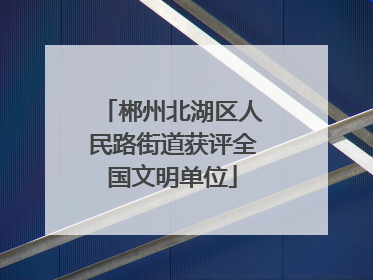 郴州北湖区人民路街道获评全国文明单位
