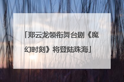 郑云龙领衔舞台剧《魔幻时刻》将登陆珠海