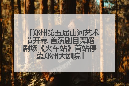 郑州第五届山河艺术节开幕 首演剧目舞蹈剧场《火车站》首站停靠郑州大剧院