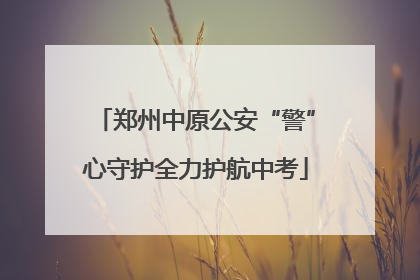 郑州中原公安“警”心守护全力护航中考