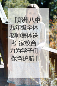 郑州八中九年级全体老师集体送考 家校合力为学子们保驾护航