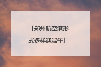 郑州航空港形式多样迎端午