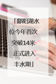 鄱阳湖水位今年首次突破14米 正式进入丰水期