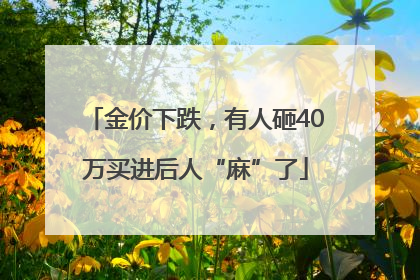金价下跌，有人砸40万买进后人“麻”了