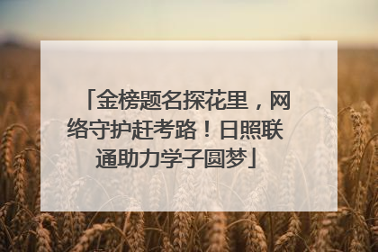 金榜题名探花里，网络守护赶考路！日照联通助力学子圆梦
