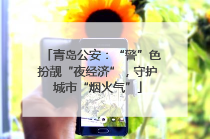 青岛公安：“警”色扮靓“夜经济”，守护城市“烟火气”