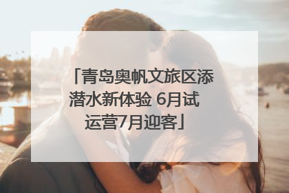 青岛奥帆文旅区添潜水新体验 6月试运营7月迎客