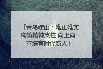 青岛崂山：唯正唯实构筑精神支柱 向上向善培育时代新人