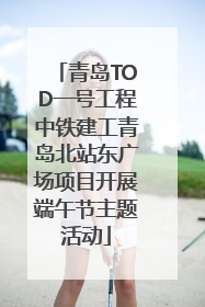 青岛TOD一号工程中铁建工青岛北站东广场项目开展端午节主题活动
