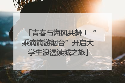 青春与海风共舞！“乘滴滴游烟台”开启大学生浪漫读城之旅
