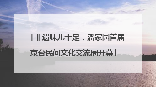 非遗味儿十足，潘家园首届京台民间文化交流周开幕