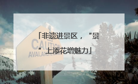 非遗进景区，“景”上添花增魅力