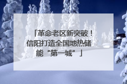 革命老区新突破！信阳打造全国地热储能“第一城”