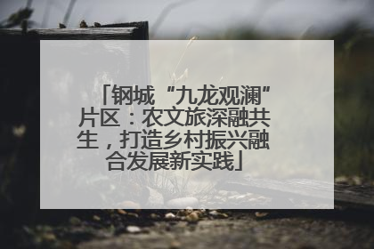 钢城“九龙观澜”片区：农文旅深融共生，打造乡村振兴融合发展新实践