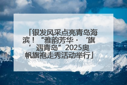 银发风采点亮青岛海滨！“雅韵芳华・‘旗’遇青岛”2025奥帆旗袍走秀活动举行
