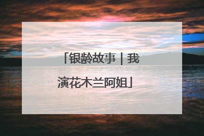 银龄故事｜我演花木兰阿姐
