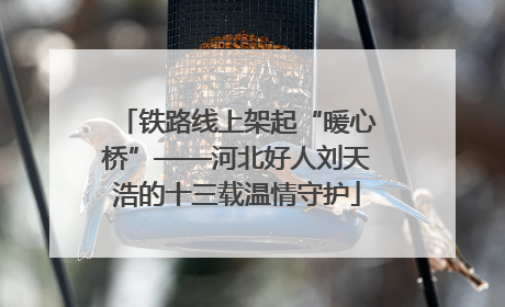 铁路线上架起“暖心桥”——河北好人刘天浩的十三载温情守护
