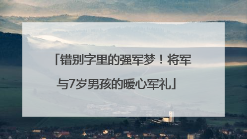 错别字里的强军梦！将军与7岁男孩的暖心军礼