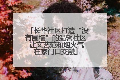 长华社区打造“没有围墙”的温馨社区 让文艺范和烟火气在家门口交融