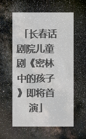 长春话剧院儿童剧《密林中的孩子》即将首演