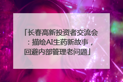 长春高新投资者交流会：描绘AI生药新故事，回避内部管理老问题
