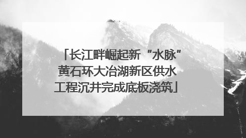 长江畔崛起新“水脉” 黄石环大冶湖新区供水工程沉井完成底板浇筑