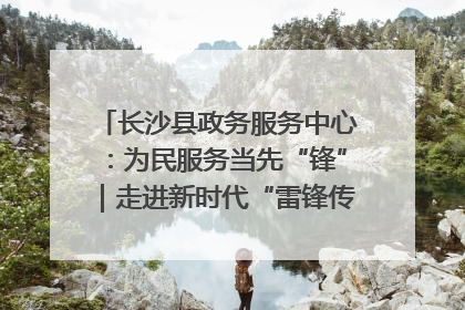 长沙县政务服务中心：为民服务当先“锋”｜走进新时代“雷锋传人 长沙榜样”